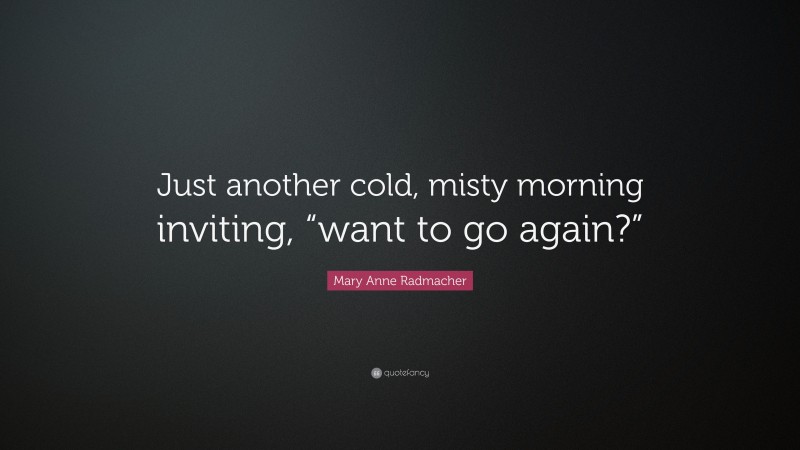 Mary Anne Radmacher Quote: “Just another cold, misty morning inviting, “want to go again?””