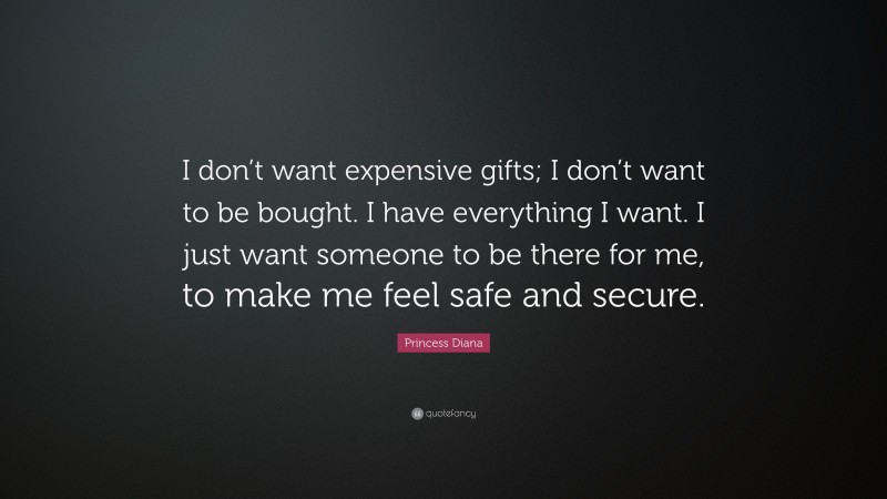 Princess Diana Quote: “I don’t want expensive gifts; I don’t want to be bought. I have everything I want. I just want someone to be there for me, to make me feel safe and secure.”