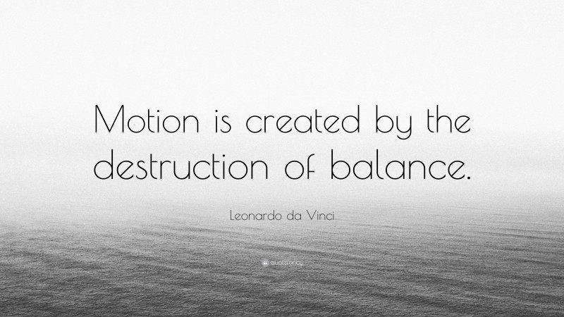 Leonardo da Vinci Quote: “Motion is created by the destruction of balance.”