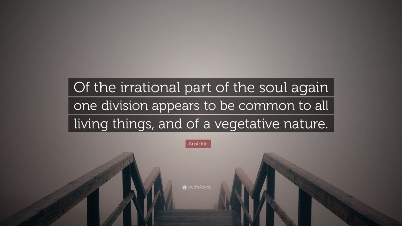 Aristotle Quote: “Of the irrational part of the soul again one division appears to be common to all living things, and of a vegetative nature.”