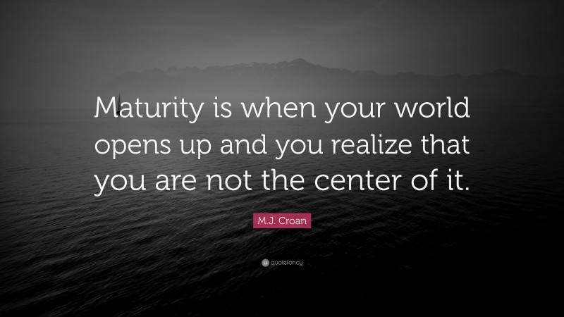 M.J. Croan Quote: “Maturity is when your world opens up and you realize that you are not the center of it.”