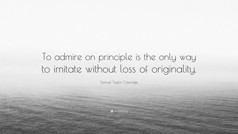 Samuel Taylor Coleridge Quote: “To admire on principle is the only way to imitate without loss of originality.”