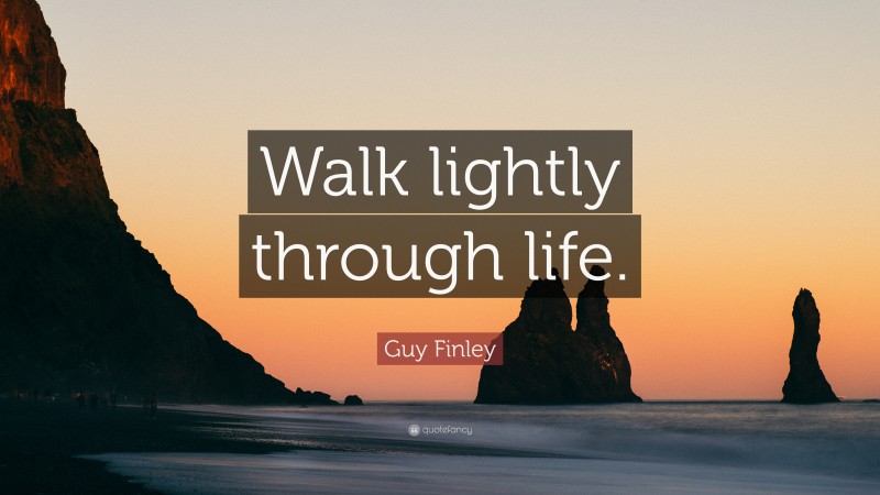 Guy Finley Quote: “Walk lightly through life.”