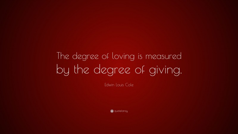Edwin Louis Cole Quote: “The degree of loving is measured by the degree of giving.”
