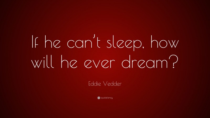 Eddie Vedder Quote: “If he can’t sleep, how will he ever dream?”