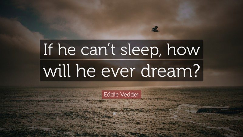 Eddie Vedder Quote: “If he can’t sleep, how will he ever dream?”