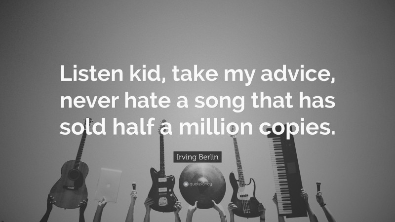 Irving Berlin Quote: “Listen kid, take my advice, never hate a song that has sold half a million copies.”
