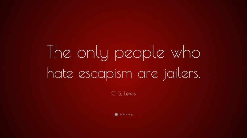 C. S. Lewis Quote: “The only people who hate escapism are jailers.”