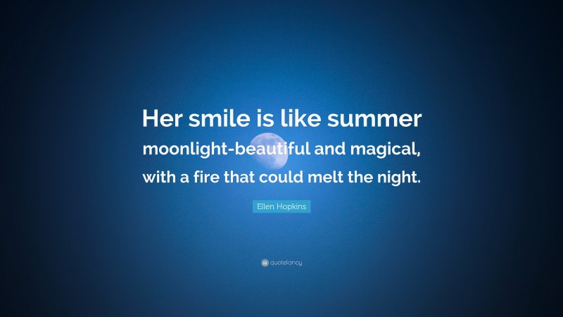 Ellen Hopkins Quote: “Her smile is like summer moonlight-beautiful and magical, with a fire that could melt the night.”