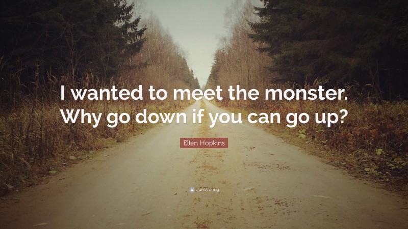 Ellen Hopkins Quote: “I wanted to meet the monster. Why go down if you can go up?”