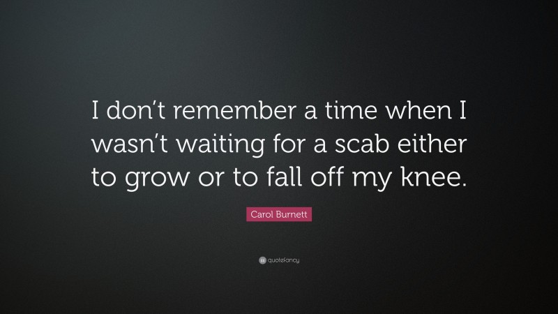 Carol Burnett Quote: “I don’t remember a time when I wasn’t waiting for a scab either to grow or to fall off my knee.”