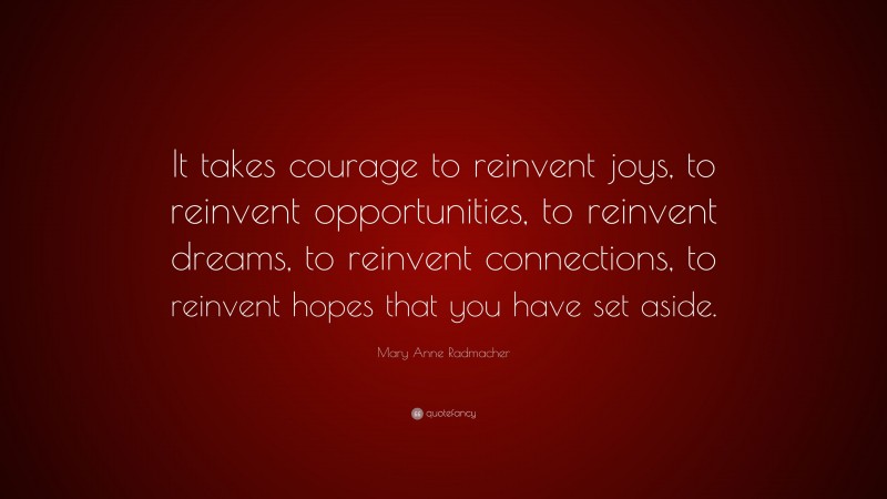 Mary Anne Radmacher Quote: “It takes courage to reinvent joys, to reinvent opportunities, to reinvent dreams, to reinvent connections, to reinvent hopes that you have set aside.”