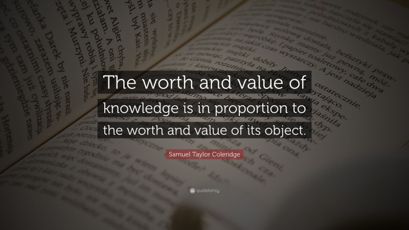 Samuel Taylor Coleridge Quote: “The worth and value of knowledge is in proportion to the worth and value of its object.”