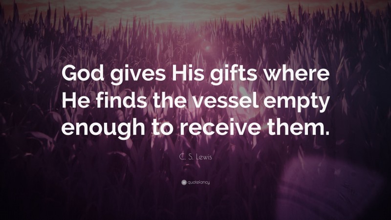 C. S. Lewis Quote: “God gives His gifts where He finds the vessel empty enough to receive them.”