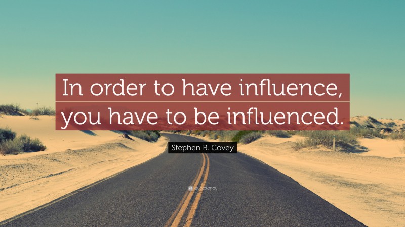 Stephen R. Covey Quote: “In order to have influence, you have to be influenced.”