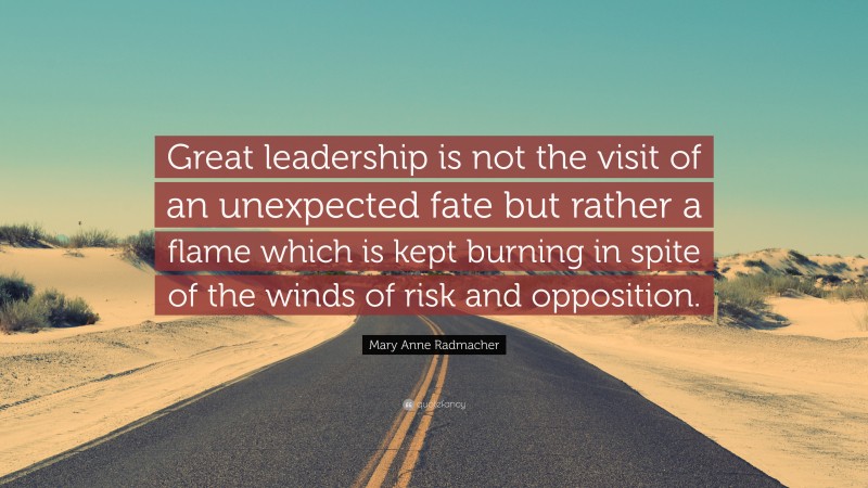 Mary Anne Radmacher Quote: “Great leadership is not the visit of an unexpected fate but rather a flame which is kept burning in spite of the winds of risk and opposition.”