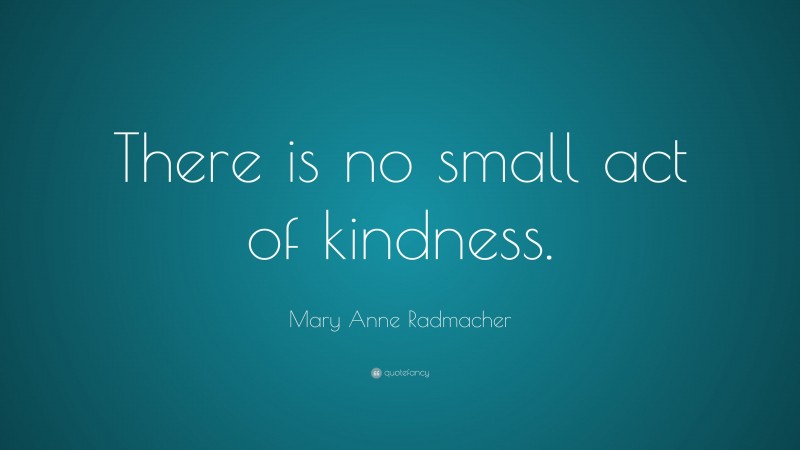 Mary Anne Radmacher Quote: “There is no small act of kindness.”