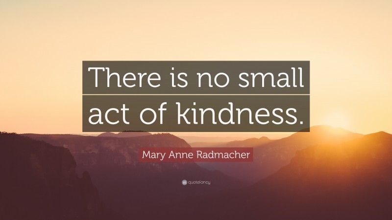 Mary Anne Radmacher Quote: “There is no small act of kindness.”
