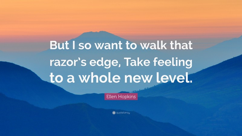 Ellen Hopkins Quote: “But I so want to walk that razor’s edge, Take feeling to a whole new level.”