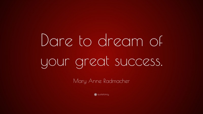 Mary Anne Radmacher Quote: “Dare to dream of your great success.”