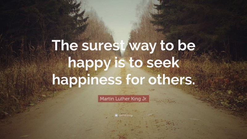 Martin Luther King Jr. Quote: “The surest way to be happy is to seek happiness for others.”