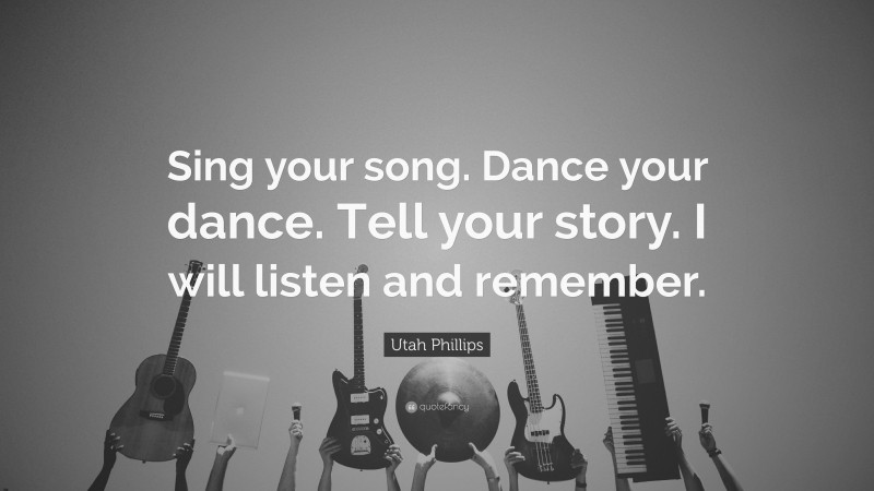 Utah Phillips Quote: “Sing your song. Dance your dance. Tell your story. I will listen and remember.”