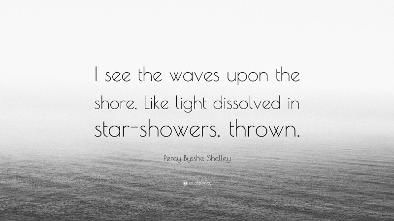 Percy Bysshe Shelley Quote: “I see the waves upon the shore, Like light dissolved in star-showers, thrown.”