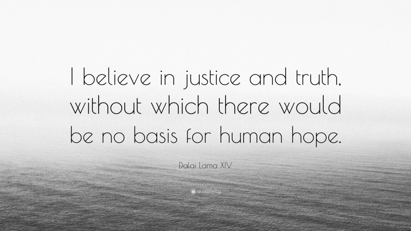 Dalai Lama XIV Quote: “I believe in justice and truth, without which there would be no basis for human hope.”