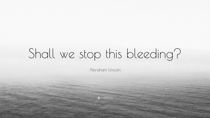 Abraham Lincoln Quote: “Shall we stop this bleeding?”