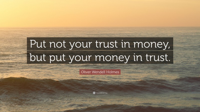 Oliver Wendell Holmes Quote: “Put not your trust in money, but put your money in trust.”