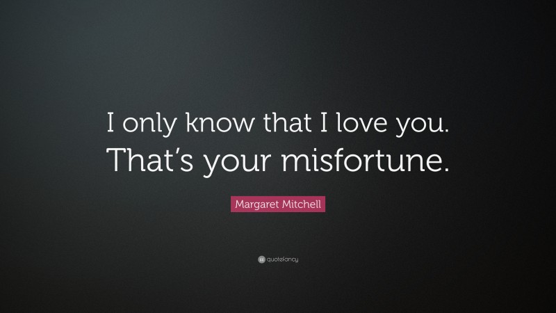 Margaret Mitchell Quote: “I only know that I love you. That’s your misfortune.”