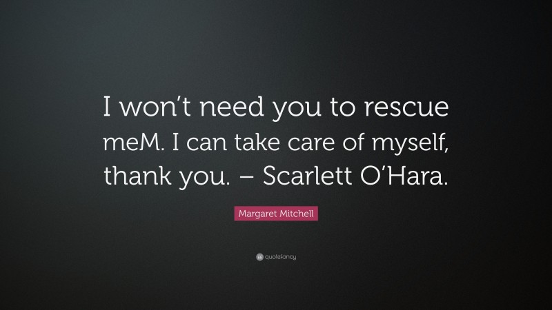 Margaret Mitchell Quote: “I won’t need you to rescue meM. I can take care of myself, thank you. – Scarlett O’Hara.”