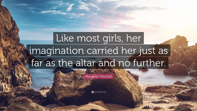 Margaret Mitchell Quote: “Like most girls, her imagination carried her just as far as the altar and no further.”