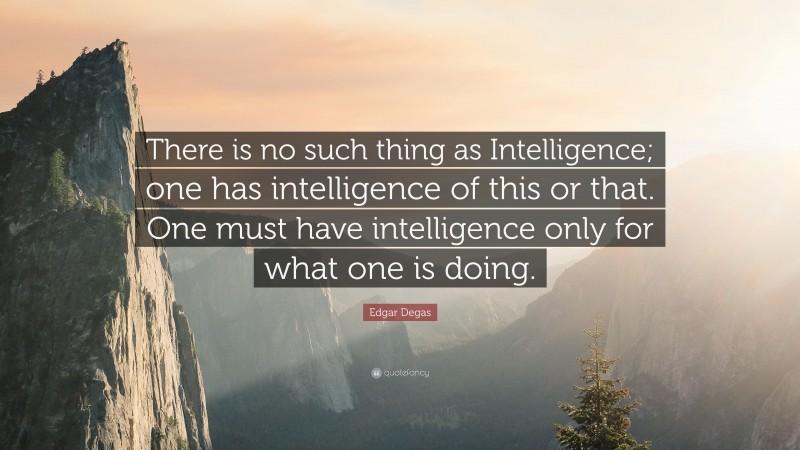 Edgar Degas Quote: “There is no such thing as Intelligence; one has intelligence of this or that. One must have intelligence only for what one is doing.”
