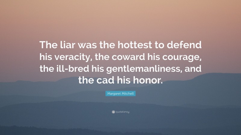 Margaret Mitchell Quote: “The liar was the hottest to defend his veracity, the coward his courage, the ill-bred his gentlemanliness, and the cad his honor.”