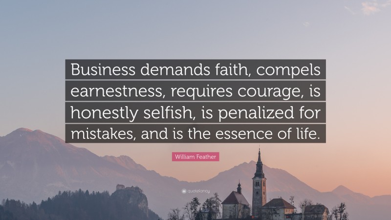 William Feather Quote: “Business demands faith, compels earnestness, requires courage, is honestly selfish, is penalized for mistakes, and is the essence of life.”