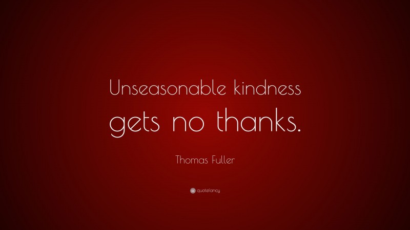 Thomas Fuller Quote: “Unseasonable kindness gets no thanks.”
