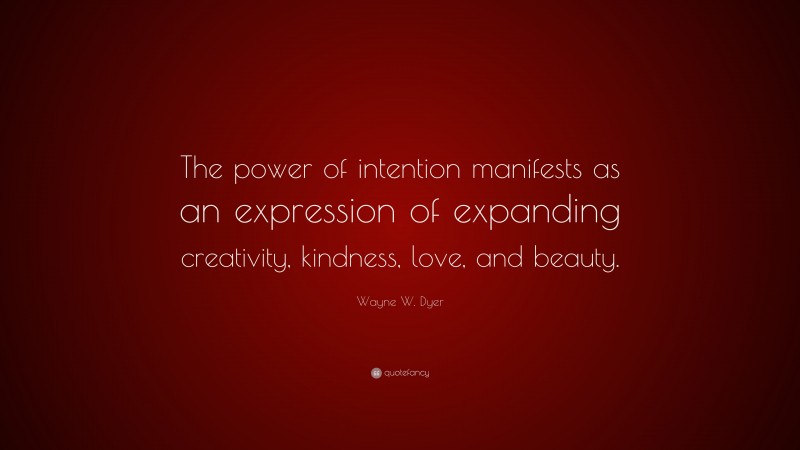 Wayne W. Dyer Quote: “The power of intention manifests as an expression of expanding creativity, kindness, love, and beauty.”