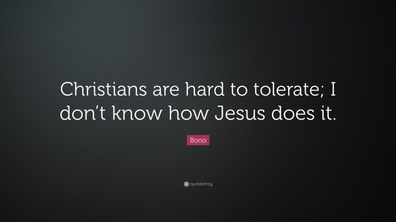 Bono Quote: “Christians are hard to tolerate; I don’t know how Jesus does it.”