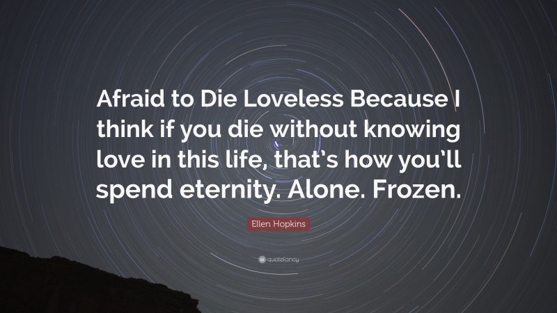 Ellen Hopkins Quote: “Afraid to Die Loveless Because I think if you die without knowing love in this life, that’s how you’ll spend eternity. Alone. Frozen.”
