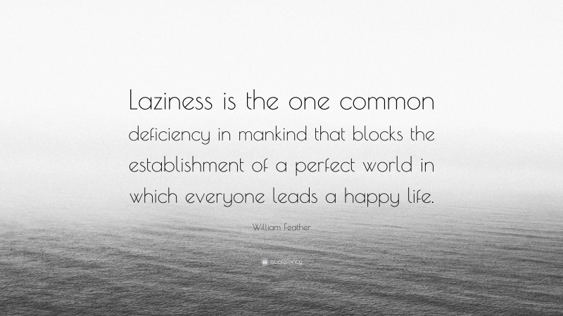 William Feather Quote: “Laziness is the one common deficiency in mankind that blocks the establishment of a perfect world in which everyone leads a happy life.”
