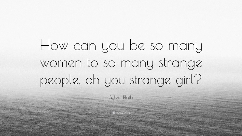 Sylvia Plath Quote: “How can you be so many women to so many strange people, oh you strange girl?”