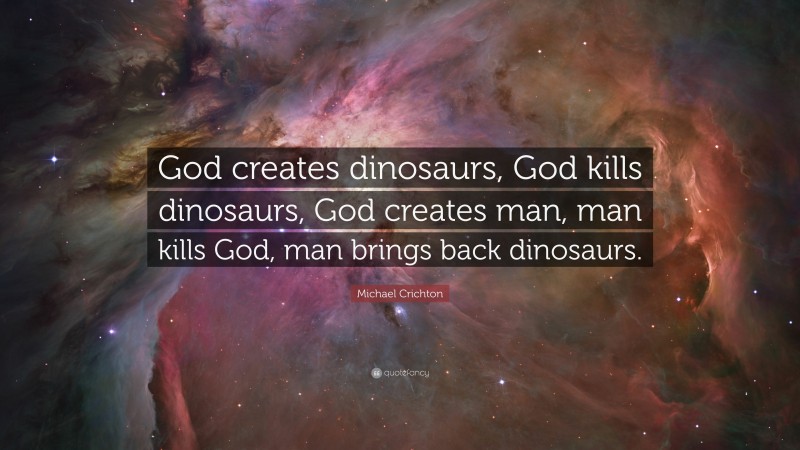 Michael Crichton Quote: “God creates dinosaurs, God kills dinosaurs, God creates man, man kills God, man brings back dinosaurs.”