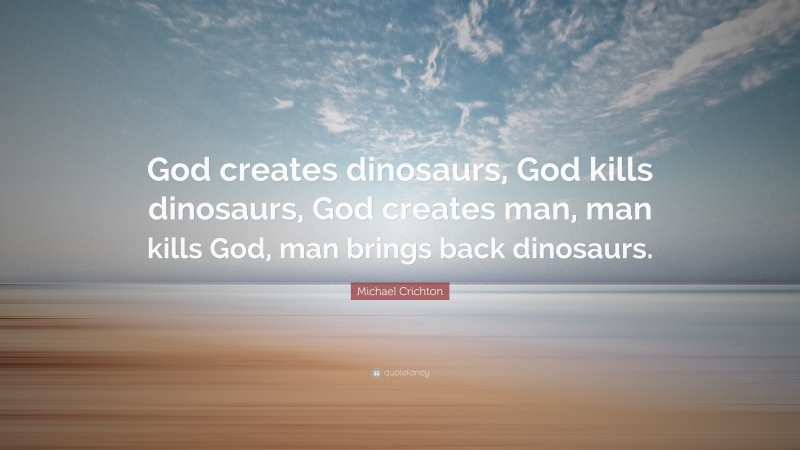 Michael Crichton Quote: “God creates dinosaurs, God kills dinosaurs, God creates man, man kills God, man brings back dinosaurs.”