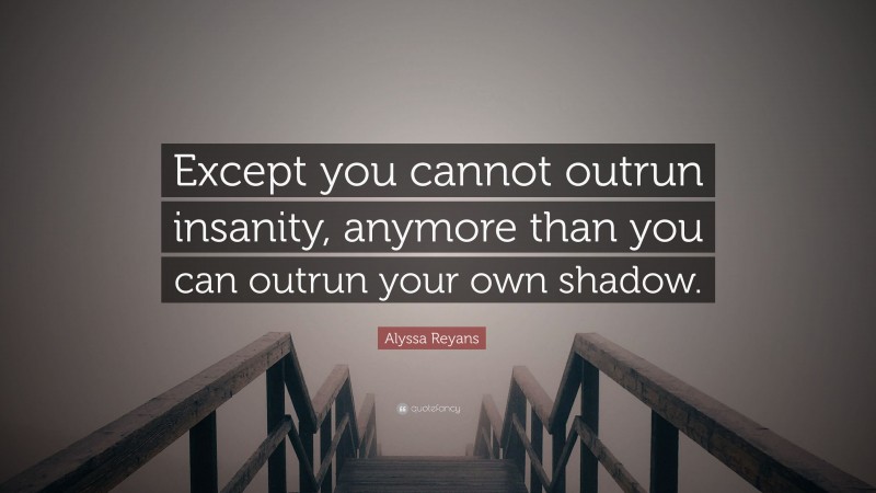 Alyssa Reyans Quote: “Except you cannot outrun insanity, anymore than you can outrun your own shadow.”