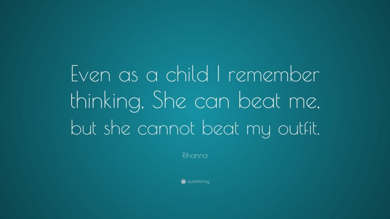 Rihanna Quote: “Even as a child I remember thinking, She can beat me, but she cannot beat my outfit.”
