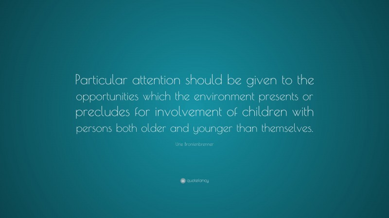 Urie Bronfenbrenner Quote: “Particular attention should be given to the opportunities which the environment presents or precludes for involvement of children with persons both older and younger than themselves.”