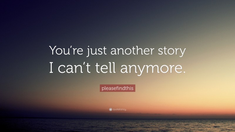 pleasefindthis Quote: “You’re just another story I can’t tell anymore.”