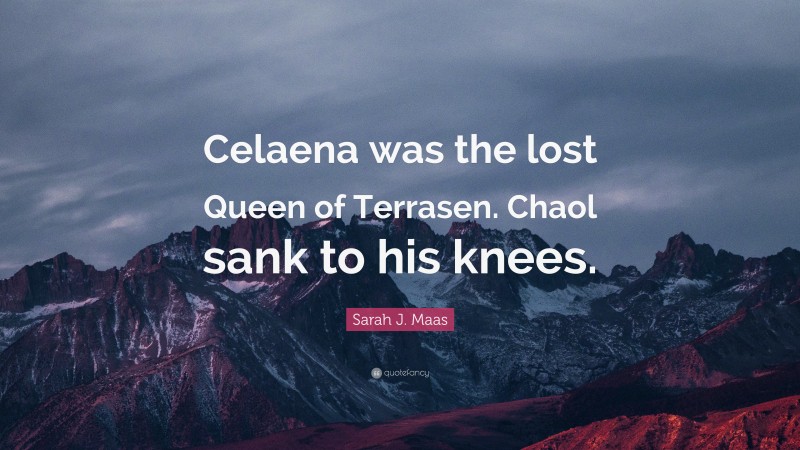 Sarah J. Maas Quote: “Celaena was the lost Queen of Terrasen. Chaol sank to his knees.”