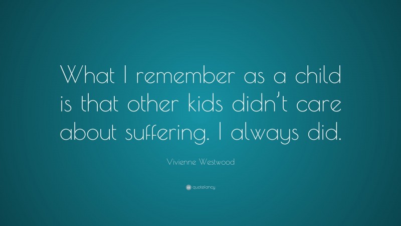 Vivienne Westwood Quote: “What I remember as a child is that other kids didn’t care about suffering. I always did.”